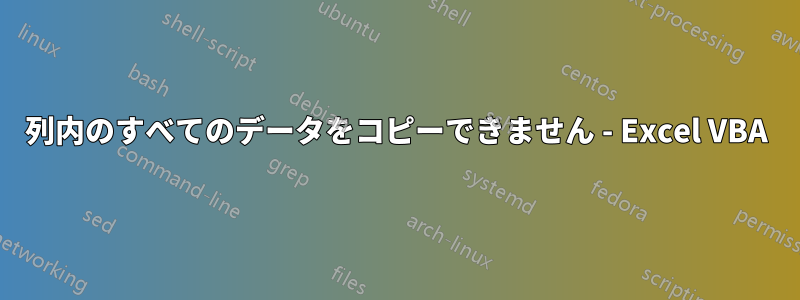 列内のすべてのデータをコピーできません - Excel VBA