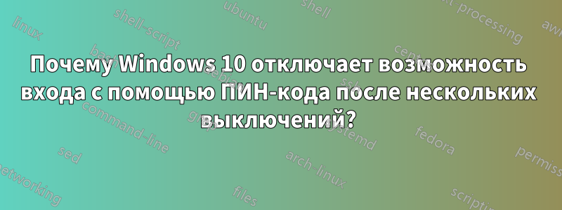 Почему Windows 10 отключает возможность входа с помощью ПИН-кода после нескольких выключений?