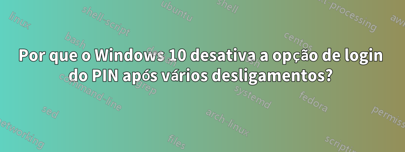 Por que o Windows 10 desativa a opção de login do PIN após vários desligamentos?