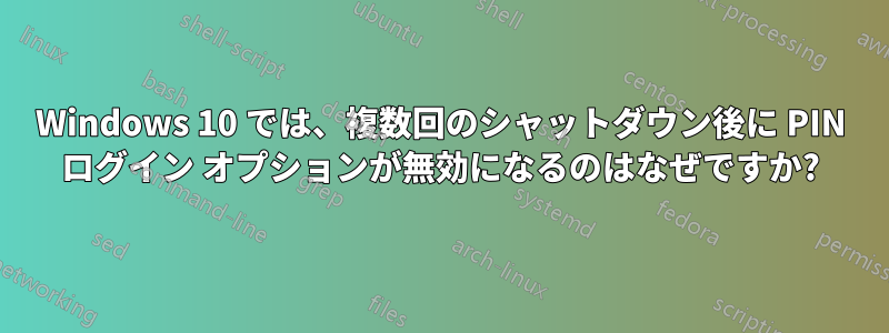 Windows 10 では、複数回のシャットダウン後に PIN ログイン オプションが無効になるのはなぜですか?