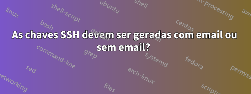 As chaves SSH devem ser geradas com email ou sem email? 