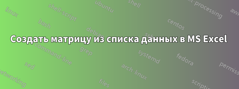 Создать матрицу из списка данных в MS Excel