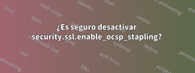 ¿Es seguro desactivar security.ssl.enable_ocsp_stapling?