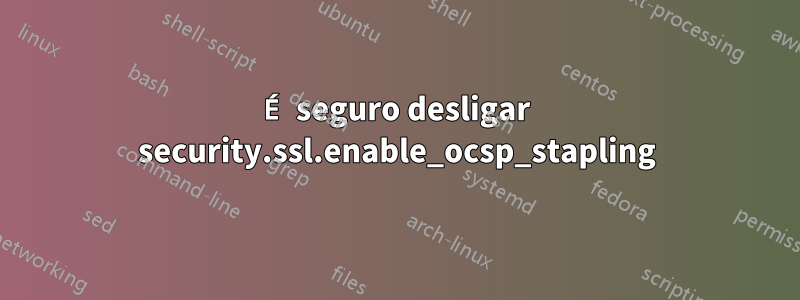 É seguro desligar security.ssl.enable_ocsp_stapling