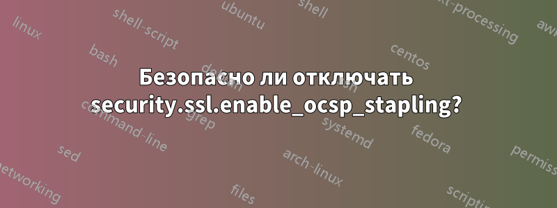 Безопасно ли отключать security.ssl.enable_ocsp_stapling?