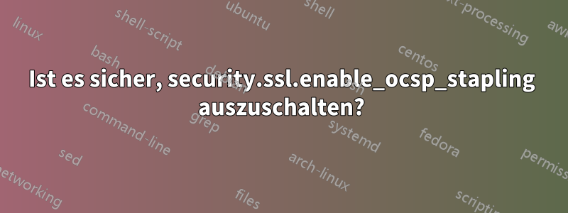 Ist es sicher, security.ssl.enable_ocsp_stapling auszuschalten?