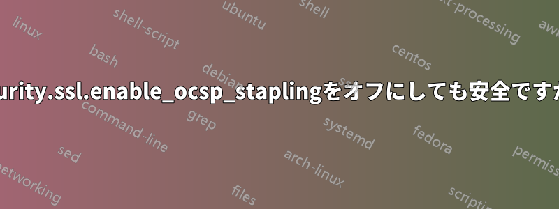 security.ssl.enable_ocsp_staplingをオフにしても安全ですか？