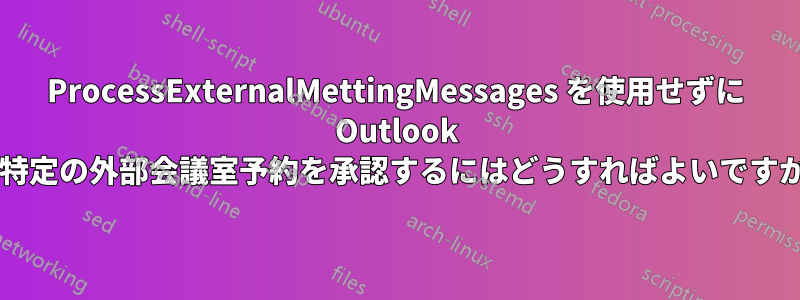 ProcessExternalMettingMessages を使用せずに Outlook で特定の外部会議室予約を承認するにはどうすればよいですか?