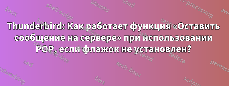 Thunderbird: Как работает функция «Оставить сообщение на сервере» при использовании POP, если флажок не установлен?