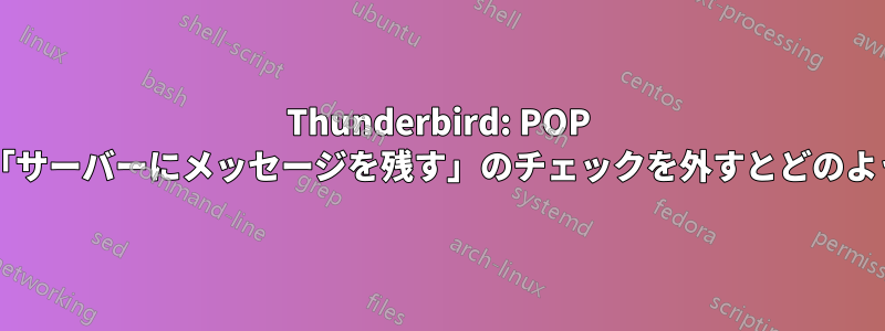 Thunderbird: POP を使用する場合、「サーバーにメッセージを残す」のチェックを外すとどのように機能しますか?