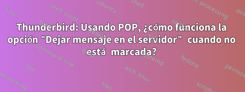 Thunderbird: Usando POP, ¿cómo funciona la opción "Dejar mensaje en el servidor" cuando no está marcada?