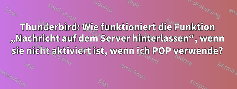 Thunderbird: Wie funktioniert die Funktion „Nachricht auf dem Server hinterlassen“, wenn sie nicht aktiviert ist, wenn ich POP verwende?