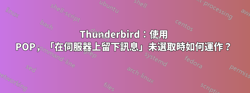 Thunderbird：使用 POP，「在伺服器上留下訊息」未選取時如何運作？