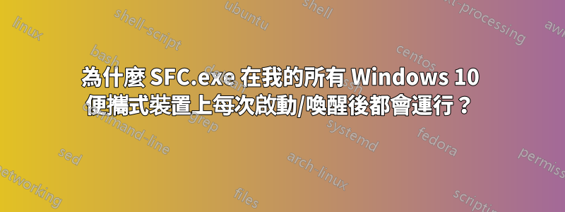 為什麼 SFC.exe 在我的所有 Windows 10 便攜式裝置上每次啟動/喚醒後都會運行？