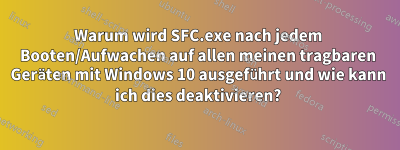 Warum wird SFC.exe nach jedem Booten/Aufwachen auf allen meinen tragbaren Geräten mit Windows 10 ausgeführt und wie kann ich dies deaktivieren?