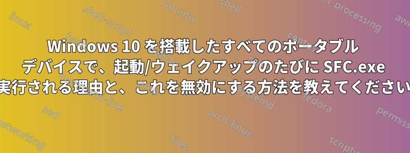 Windows 10 を搭載したすべてのポータブル デバイスで、起動/ウェイクアップのたびに SFC.exe が実行される理由と、これを無効にする方法を教えてください。