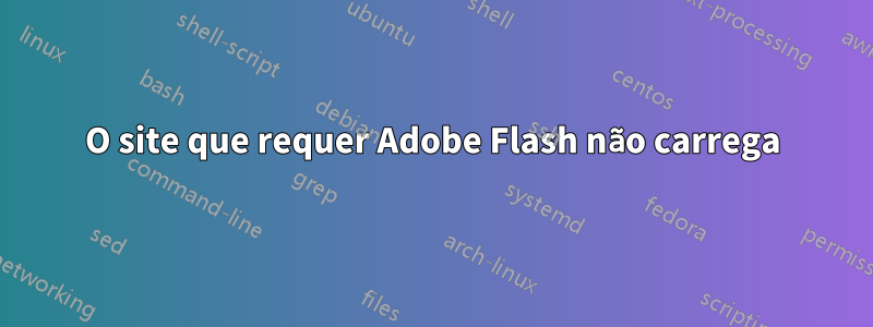 O site que requer Adobe Flash não carrega