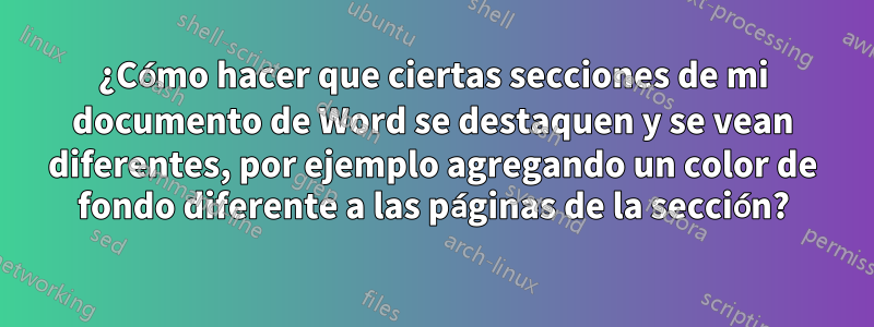 ¿Cómo hacer que ciertas secciones de mi documento de Word se destaquen y se vean diferentes, por ejemplo agregando un color de fondo diferente a las páginas de la sección?