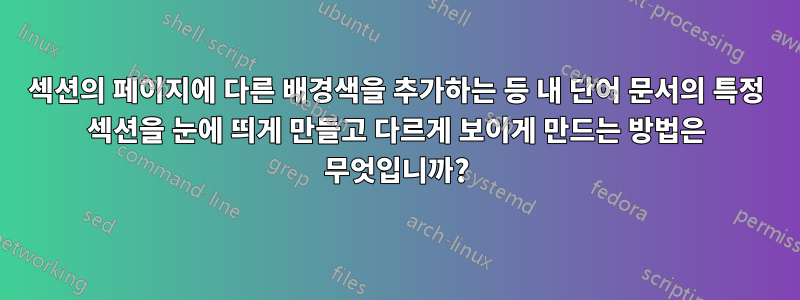 섹션의 페이지에 다른 배경색을 추가하는 등 내 단어 문서의 특정 섹션을 눈에 띄게 만들고 다르게 보이게 만드는 방법은 무엇입니까?