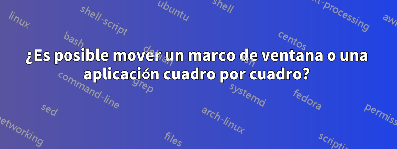 ¿Es posible mover un marco de ventana o una aplicación cuadro por cuadro?