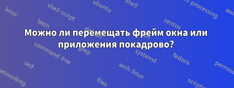 Можно ли перемещать фрейм окна или приложения покадрово?