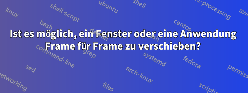 Ist es möglich, ein Fenster oder eine Anwendung Frame für Frame zu verschieben?