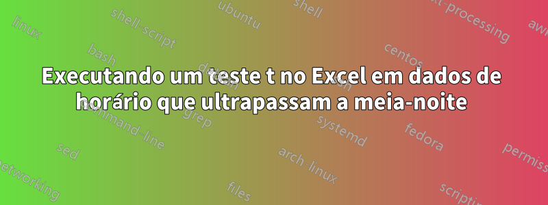 Executando um teste t no Excel em dados de horário que ultrapassam a meia-noite