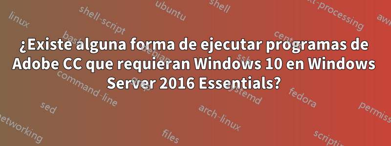 ¿Existe alguna forma de ejecutar programas de Adobe CC que requieran Windows 10 en Windows Server 2016 Essentials?