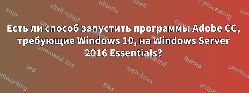 Есть ли способ запустить программы Adobe CC, требующие Windows 10, на Windows Server 2016 Essentials?