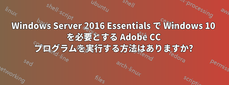 Windows Server 2016 Essentials で Windows 10 を必要とする Adob​​e CC プログラムを実行する方法はありますか?