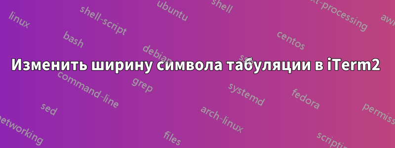 Изменить ширину символа табуляции в iTerm2