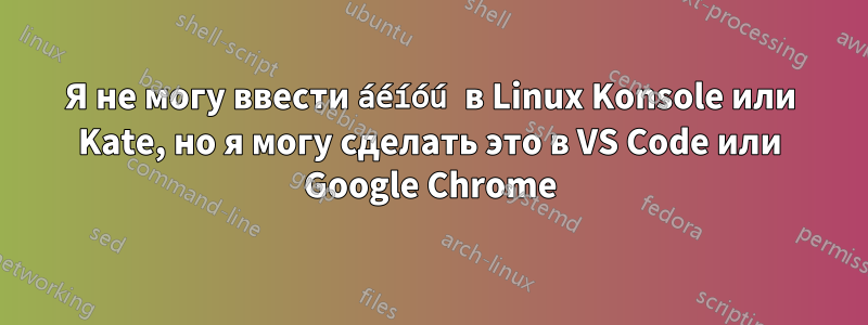 Я не могу ввести áéíóú в Linux Konsole или Kate, но я могу сделать это в VS Code или Google Chrome