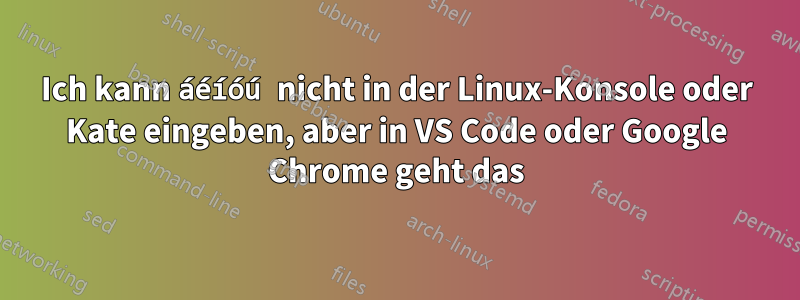 Ich kann áéíóú nicht in der Linux-Konsole oder Kate eingeben, aber in VS Code oder Google Chrome geht das