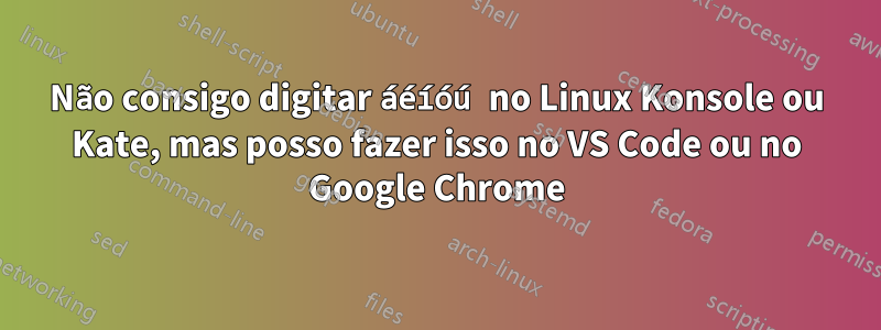 Não consigo digitar áéíóú no Linux Konsole ou Kate, mas posso fazer isso no VS Code ou no Google Chrome