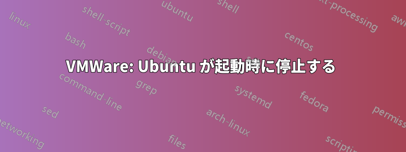 VMWare: Ubuntu が起動時に停止する