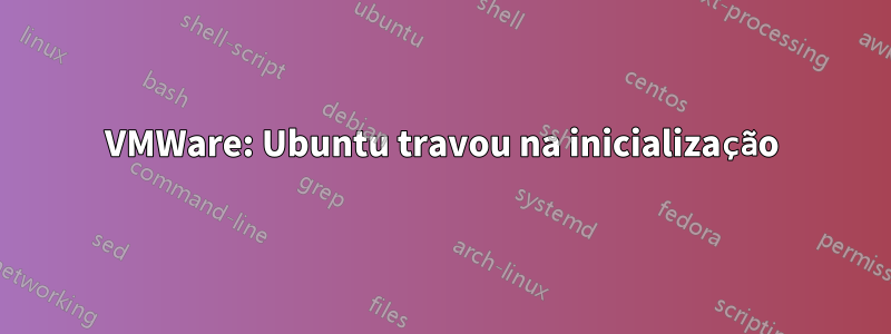 VMWare: Ubuntu travou na inicialização