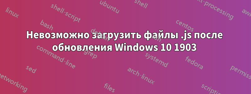 Невозможно загрузить файлы .js после обновления Windows 10 1903