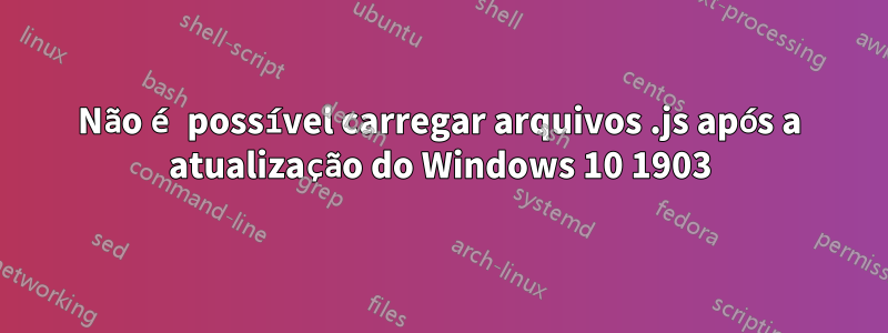 Não é possível carregar arquivos .js após a atualização do Windows 10 1903