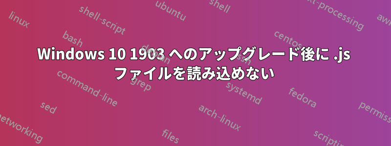 Windows 10 1903 へのアップグレード後に .js ファイルを読み込めない