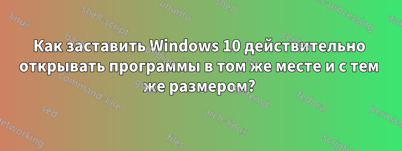 Как заставить Windows 10 действительно открывать программы в том же месте и с тем же размером?