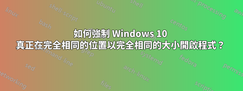 如何強制 Windows 10 真正在完全相同的位置以完全相同的大小開啟程式？