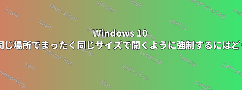 Windows 10 でプログラムをまったく同じ場所でまったく同じサイズで開くように強制するにはどうすればよいでしょうか?