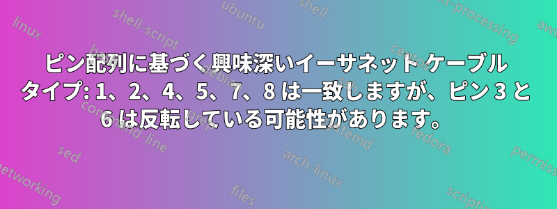 ピン配列に基づく興味深いイーサネット ケーブル タイプ: 1、2、4、5、7、8 は一致しますが、ピン 3 と 6 は反転している可能性があります。