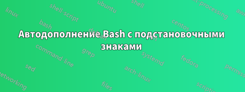 Автодополнение Bash с подстановочными знаками