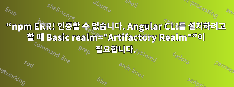 “npm ERR! 인증할 수 없습니다. Angular CLI를 설치하려고 할 때 Basic realm="Artifactory Realm"”이 필요합니다.