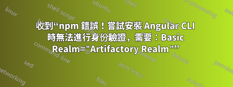 收到“npm 錯誤！嘗試安裝 Angular CLI 時無法進行身份驗證，需要：Basic Realm="Artifactory Realm"”