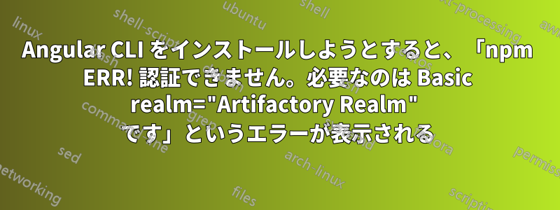 Angular CLI をインストールしようとすると、「npm ERR! 認証できません。必要なのは Basic realm="Artifactory Realm" です」というエラーが表示される