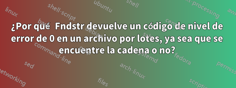 ¿Por qué Fndstr devuelve un código de nivel de error de 0 en un archivo por lotes, ya sea que se encuentre la cadena o no?