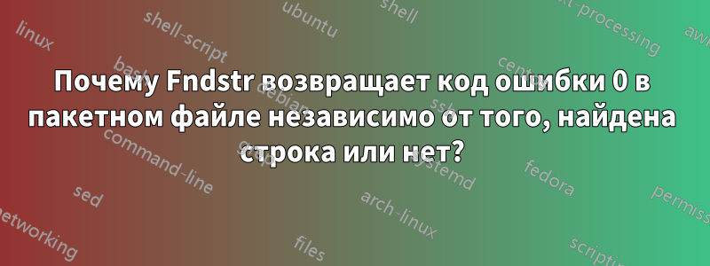 Почему Fndstr возвращает код ошибки 0 в пакетном файле независимо от того, найдена строка или нет?