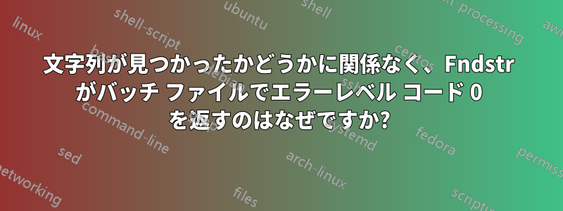 文字列が見つかったかどうかに関係なく、Fndstr がバッチ ファイルでエラーレベル コード 0 を返すのはなぜですか?